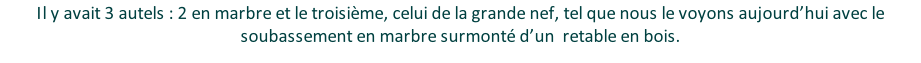 Il y avait 3 autels : 2 en marbre et le troisième, celui de la grande nef, tel que nous le voyons aujourd’hui avec le soubassement en marbre surmonté d’un  retable en bois.